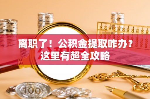 通辽离职了！公积金提取咋办？这里有超全攻略