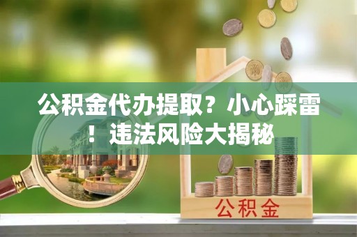 通辽公积金代办提取？小心踩雷！违法风险大揭秘