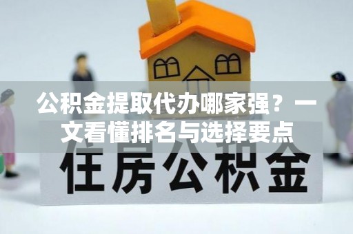 通辽公积金提取代办哪家强？一文看懂排名与选择要点