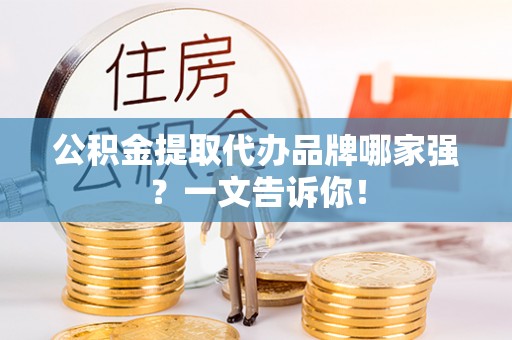 通辽公积金提取代办品牌哪家强？一文告诉你！
