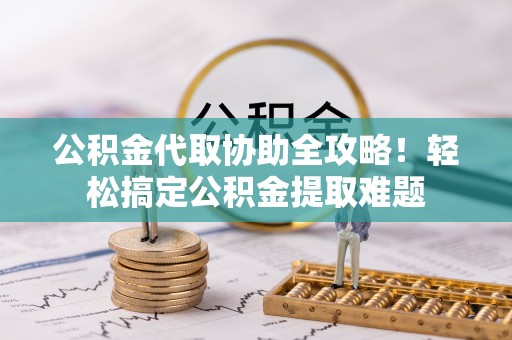 通辽公积金代取协助全攻略！轻松搞定公积金提取难题