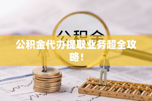 通辽公积金代办提取业务超全攻略！