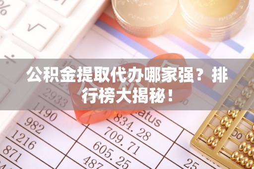 通辽公积金提取代办哪家强？排行榜大揭秘！