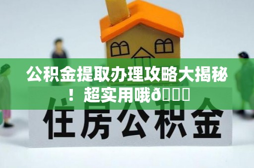 通辽公积金提取办理攻略大揭秘！超实用哦😉