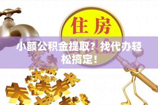 通辽小额公积金提取？找代办轻松搞定！