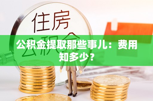 通辽公积金提取那些事儿：费用知多少？