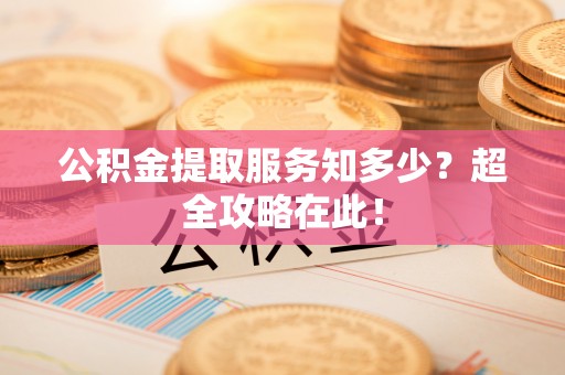 通辽公积金提取服务知多少？超全攻略在此！