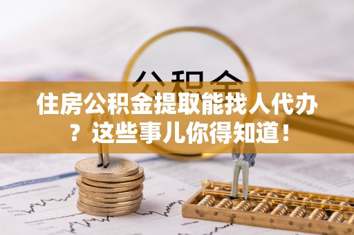 通辽住房公积金提取能找人代办？这些事儿你得知道！
