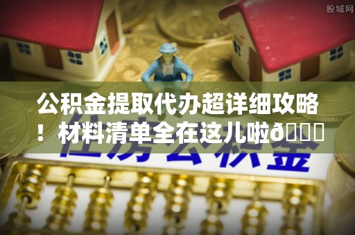通辽公积金提取代办超详细攻略！材料清单全在这儿啦😎