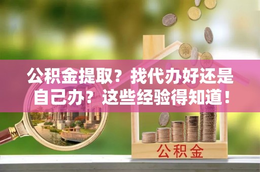 通辽公积金提取？找代办好还是自己办？这些经验得知道！