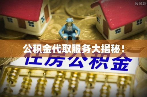 通辽公积金代取服务大揭秘！