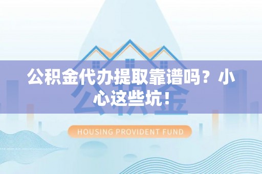 通辽公积金代办提取靠谱吗？小心这些坑！