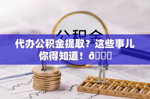 通辽代办公积金提取？这些事儿你得知道！😎