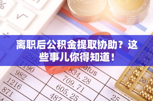 通辽离职后公积金提取协助？这些事儿你得知道！