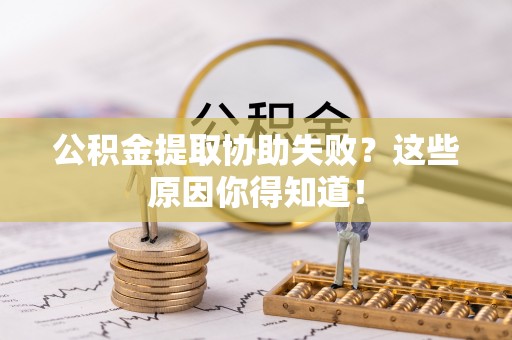 通辽公积金提取协助失败？这些原因你得知道！