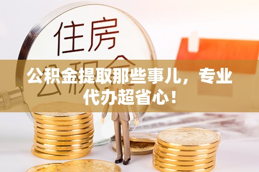 通辽公积金提取那些事儿，专业代办超省心！