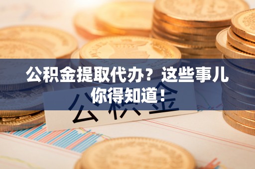 通辽公积金提取代办？这些事儿你得知道！