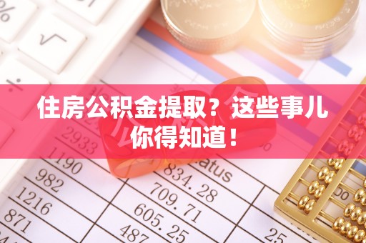 通辽住房公积金提取？这些事儿你得知道！