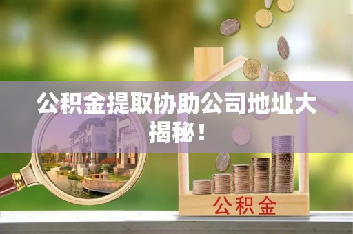 通辽公积金提取协助公司地址大揭秘！