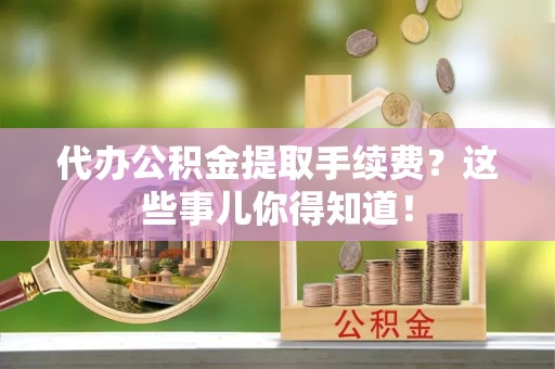 通辽代办公积金提取手续费？这些事儿你得知道！