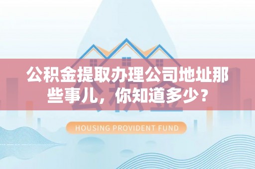 通辽公积金提取办理公司地址那些事儿，你知道多少？