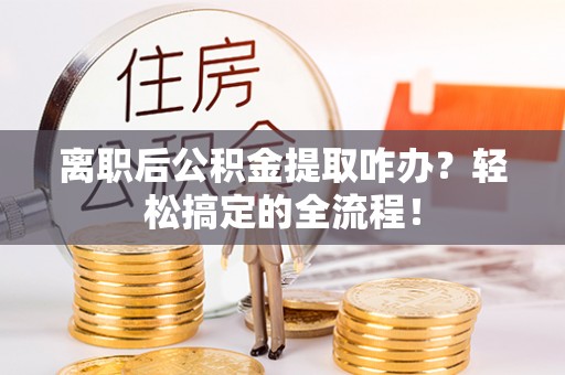通辽离职后公积金提取咋办？轻松搞定的全流程！