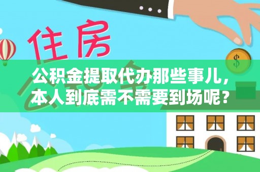通辽公积金提取代办那些事儿，本人到底需不需要到场呢？