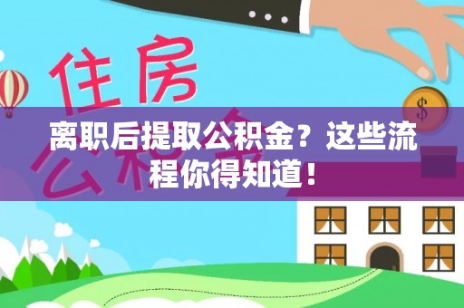 通辽离职后提取公积金？这些流程你得知道！