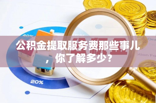 通辽公积金提取服务费那些事儿，你了解多少？