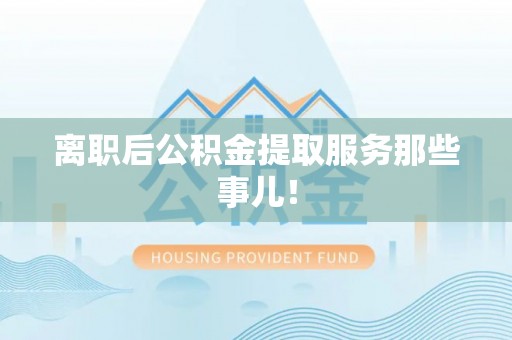 通辽离职后公积金提取服务那些事儿！