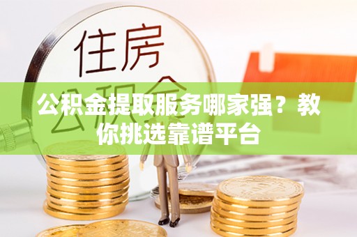 通辽公积金提取服务哪家强？教你挑选靠谱平台
