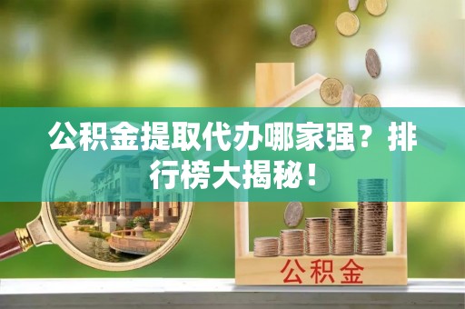 通辽公积金提取代办哪家强？排行榜大揭秘！