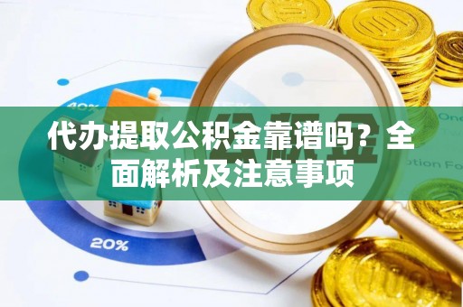 通辽代办提取公积金靠谱吗？全面解析及注意事项