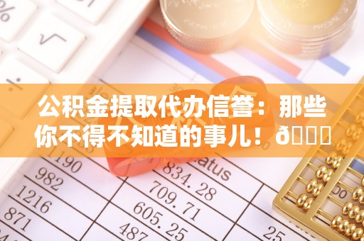 通辽公积金提取代办信誉：那些你不得不知道的事儿！😎