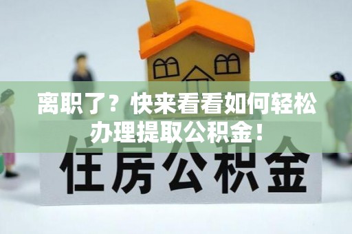 通辽离职了？快来看看如何轻松办理提取公积金！