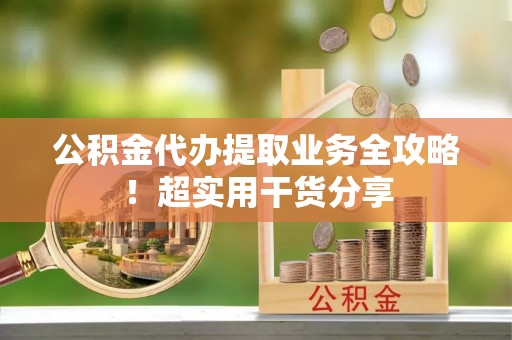 通辽公积金代办提取业务全攻略！超实用干货分享