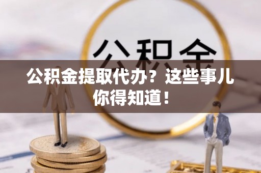 通辽公积金提取代办？这些事儿你得知道！