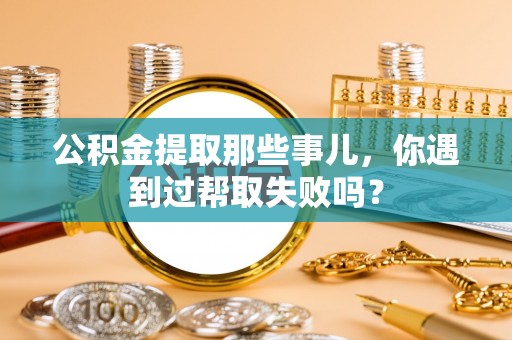 通辽公积金提取那些事儿，你遇到过帮取失败吗？