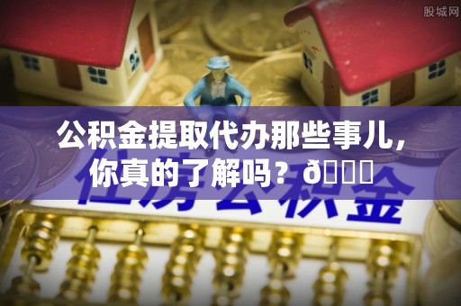通辽公积金提取代办那些事儿，你真的了解吗？😎