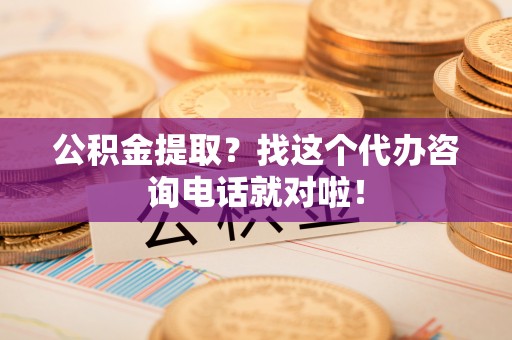 通辽公积金提取？找这个代办咨询电话就对啦！