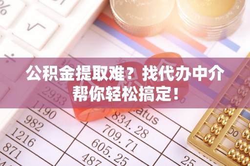 通辽公积金提取难？找代办中介帮你轻松搞定！