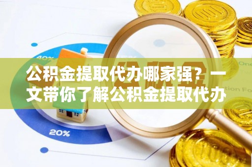 通辽公积金提取代办哪家强？一文带你了解公积金提取代办机构排名及相关知识