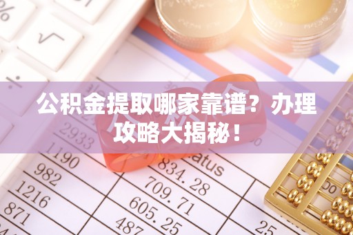 通辽公积金提取哪家靠谱？办理攻略大揭秘！