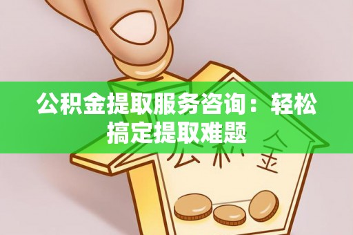 通辽公积金提取服务咨询：轻松搞定提取难题