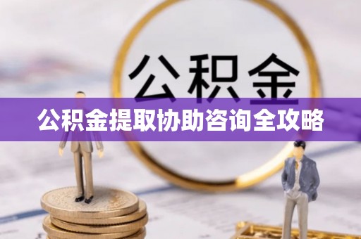 通辽公积金提取协助咨询全攻略