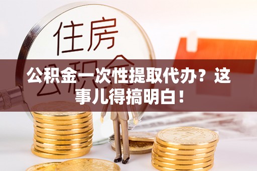 通辽公积金一次性提取代办？这事儿得搞明白！