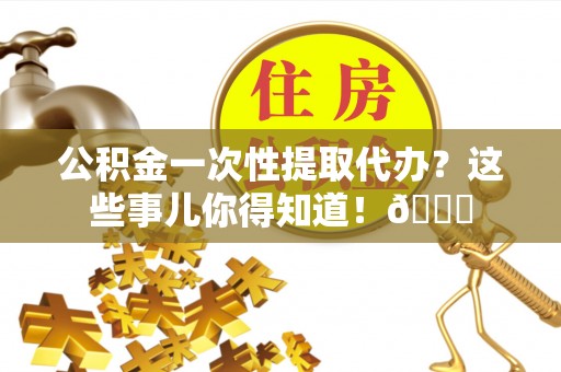 通辽公积金一次性提取代办？这些事儿你得知道！😎