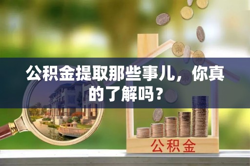 通辽公积金提取那些事儿，你真的了解吗？