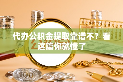 通辽代办公积金提取靠谱不？看这篇你就懂了