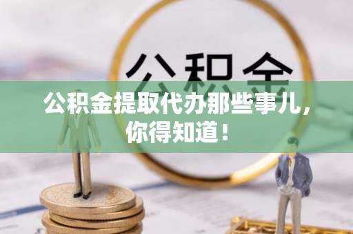 通辽公积金提取代办那些事儿，你得知道！